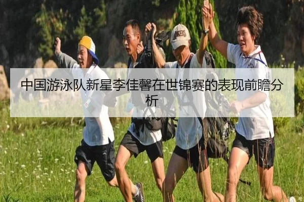 中国游泳队新星李佳馨在世锦赛的表现前瞻分析