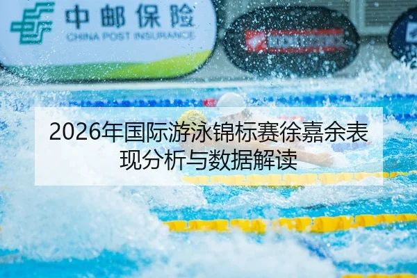 2026年国际游泳锦标赛徐嘉余表现分析与数据解读
