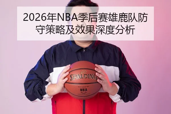 2026年NBA季后赛雄鹿队防守策略及效果深度分析