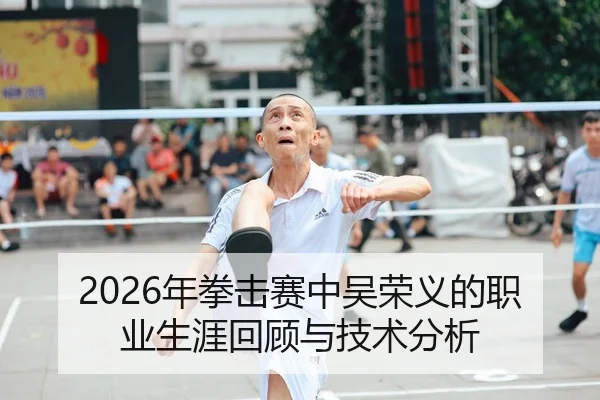 2026年拳击赛中吴荣义的职业生涯回顾与技术分析