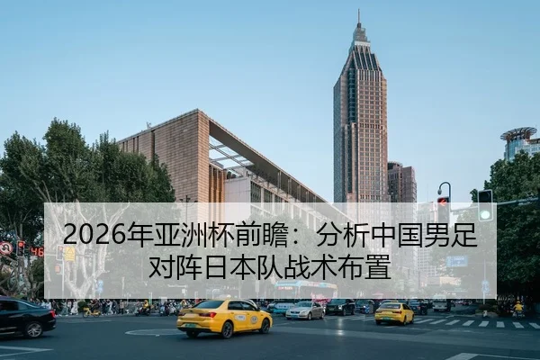 2026年亚洲杯前瞻：分析中国男足对阵日本队战术布置