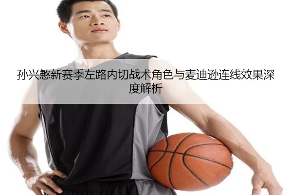 孙兴慜新赛季左路内切战术角色与麦迪逊连线效果深度解析