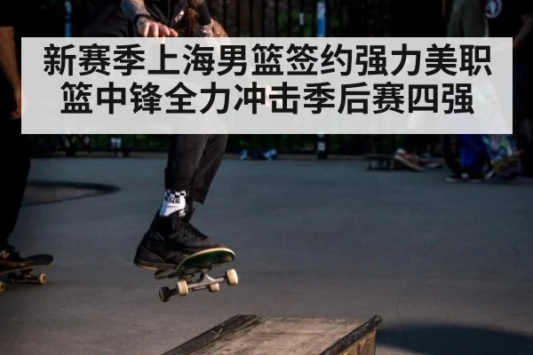 新赛季上海男篮签约强力美职篮中锋全力冲击季后赛四强