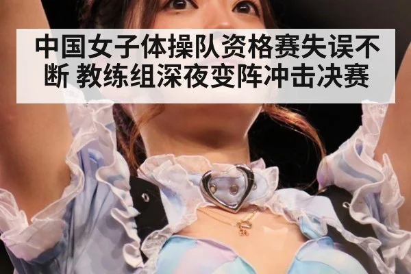 中国女子体操队资格赛失误不断 教练组深夜变阵冲击决赛
