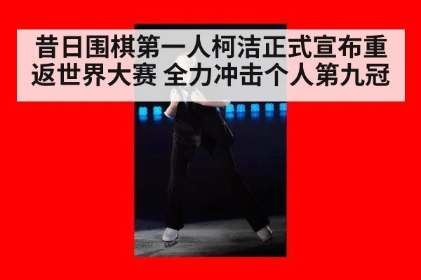 昔日围棋第一人柯洁正式宣布重返世界大赛 全力冲击个人第九冠