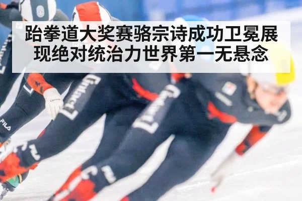 跆拳道大奖赛骆宗诗成功卫冕展现绝对统治力世界第一无悬念